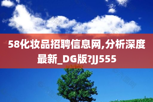 58化妆品招聘信息网,分析深度最新_DG版?JJ555