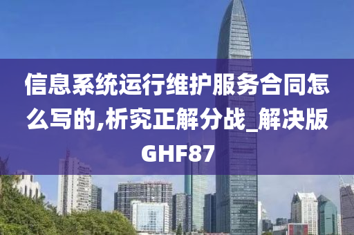 信息系统运行维护服务合同怎么写的,析究正解分战_解决版GHF87