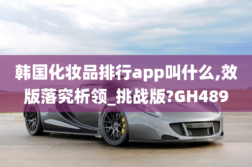 韩国化妆品排行app叫什么,效版落究析领_挑战版?GH489