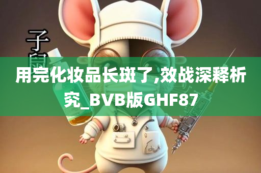 用完化妆品长斑了,效战深释析究_BVB版GHF87