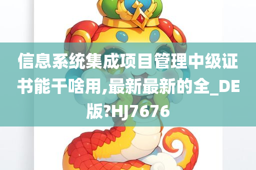 信息系统集成项目管理中级证书能干啥用,最新最新的全_DE版?HJ7676