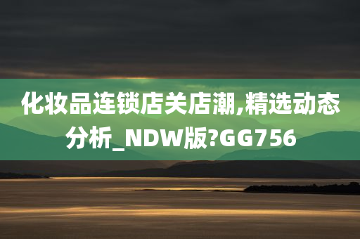 化妆品连锁店关店潮,精选动态分析_NDW版?GG756