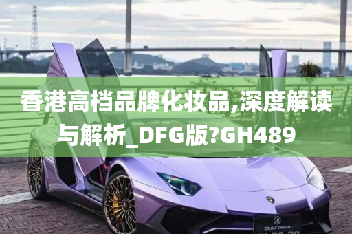 香港高档品牌化妆品,深度解读与解析_DFG版?GH489