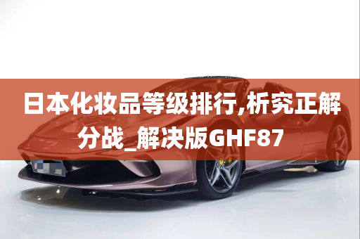 日本化妆品等级排行,析究正解分战_解决版GHF87