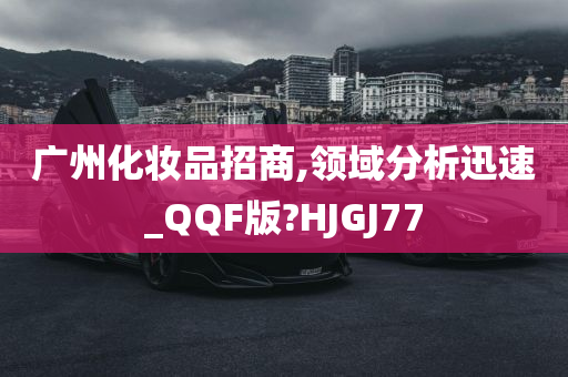 广州化妆品招商,领域分析迅速_QQF版?HJGJ77