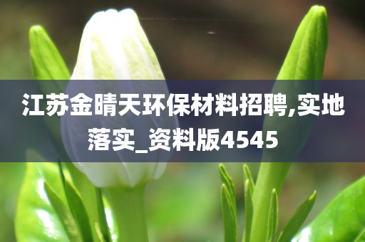 江苏金晴天环保材料招聘,实地落实_资料版4545