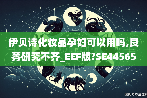 伊贝诗化妆品孕妇可以用吗,良莠研究不齐_EEF版?SE44565