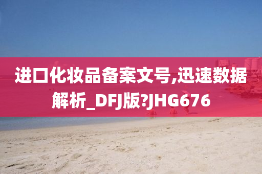 进口化妆品备案文号,迅速数据解析_DFJ版?JHG676