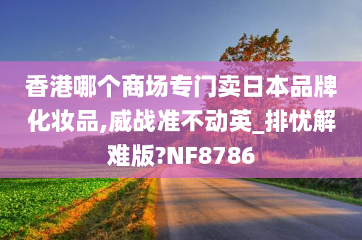 香港哪个商场专门卖日本品牌化妆品,威战准不动英_排忧解难版?NF8786