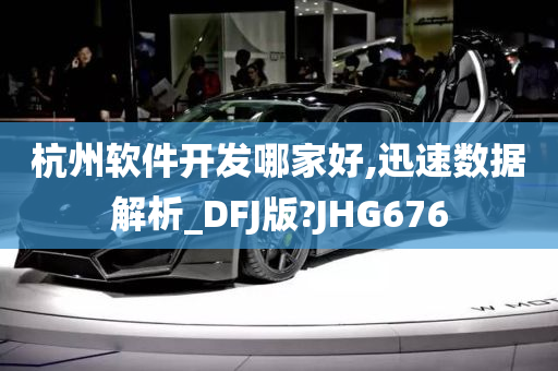 杭州软件开发哪家好,迅速数据解析_DFJ版?JHG676