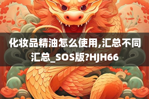 化妆品精油怎么使用,汇总不同汇总_SOS版?HJH66