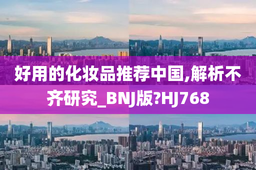 好用的化妆品推荐中国,解析不齐研究_BNJ版?HJ768