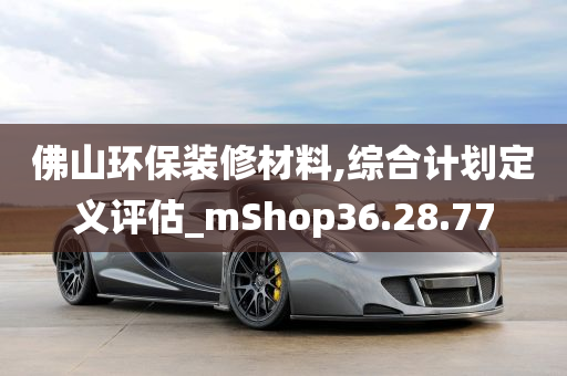 佛山环保装修材料,综合计划定义评估_mShop36.28.77