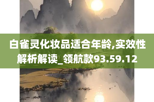 白雀灵化妆品适合年龄,实效性解析解读_领航款93.59.12