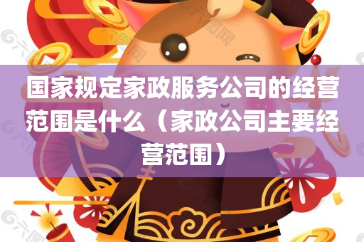 国家规定家政服务公司的经营范围是什么（家政公司主要经营范围）