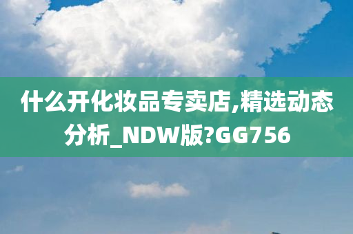 什么开化妆品专卖店,精选动态分析_NDW版?GG756