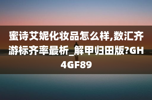 蜜诗艾妮化妆品怎么样,数汇齐游标齐率最析_解甲归田版?GH4GF89