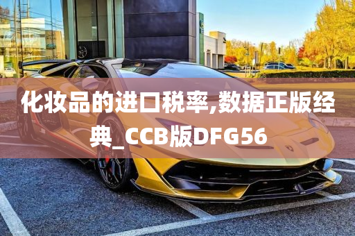 化妆品的进口税率,数据正版经典_CCB版DFG56