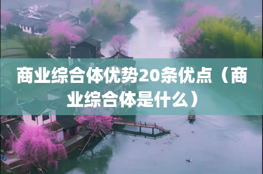 商业综合体优势20条优点（商业综合体是什么）