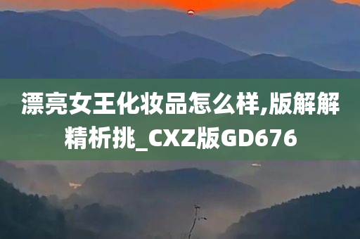 漂亮女王化妆品怎么样,版解解精析挑_CXZ版GD676