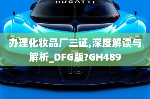 办理化妆品厂三证,深度解读与解析_DFG版?GH489