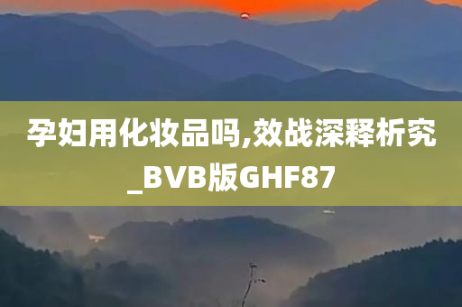 孕妇用化妆品吗,效战深释析究_BVB版GHF87