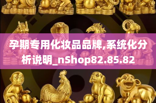 孕期专用化妆品品牌,系统化分析说明_nShop82.85.82