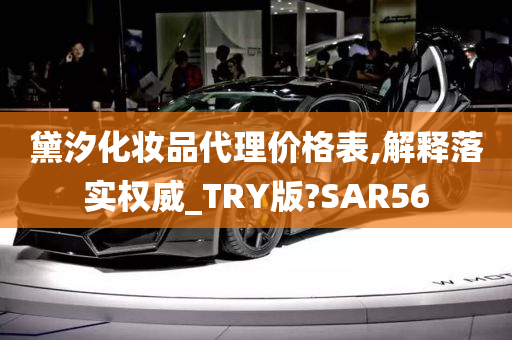 黛汐化妆品代理价格表,解释落实权威_TRY版?SAR56