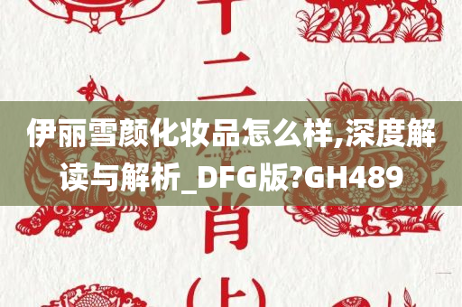 伊丽雪颜化妆品怎么样,深度解读与解析_DFG版?GH489