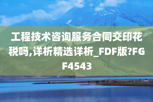 工程技术咨询服务合同交印花税吗,详析精选详析_FDF版?FGF4543