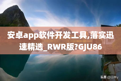 安卓app软件开发工具,落实迅速精选_RWR版?GJU86